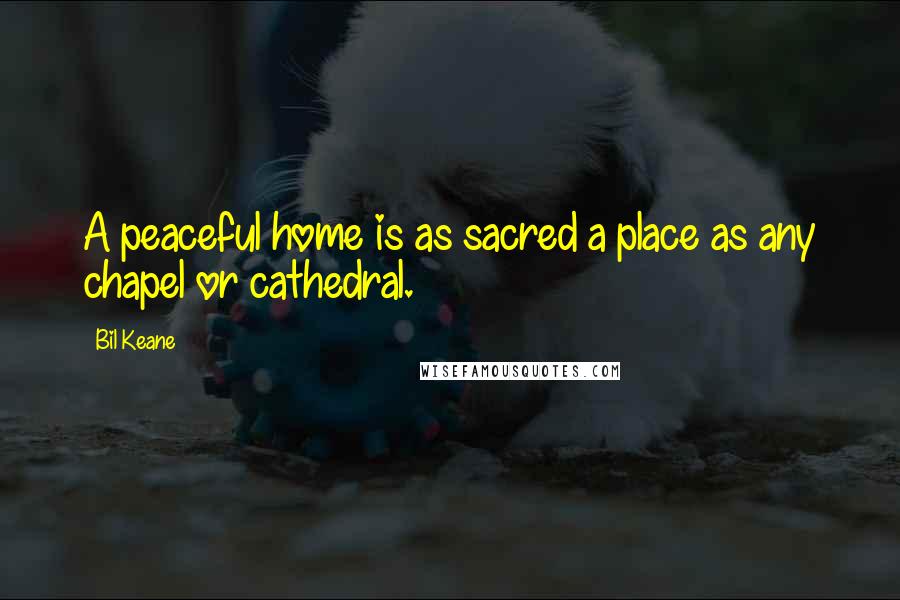 Bil Keane Quotes: A peaceful home is as sacred a place as any chapel or cathedral.