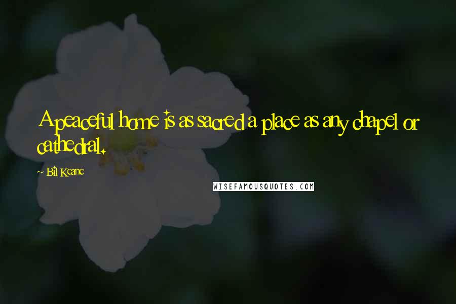 Bil Keane Quotes: A peaceful home is as sacred a place as any chapel or cathedral.