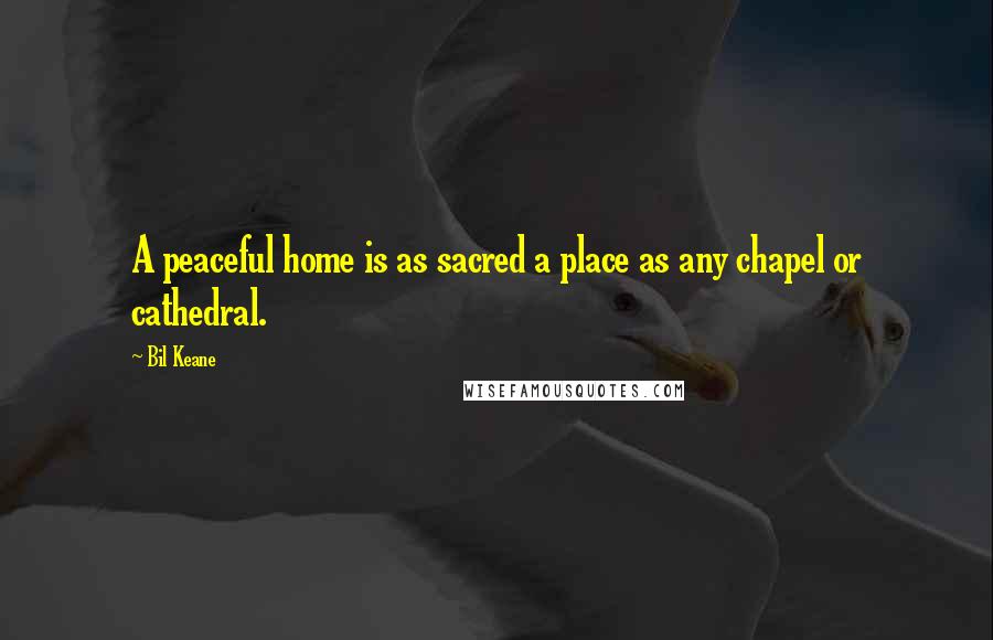 Bil Keane Quotes: A peaceful home is as sacred a place as any chapel or cathedral.