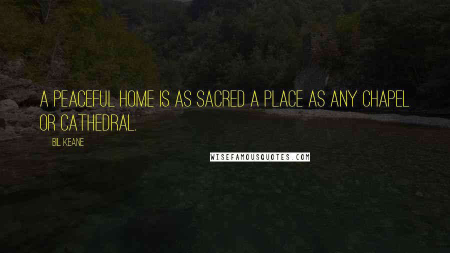 Bil Keane Quotes: A peaceful home is as sacred a place as any chapel or cathedral.