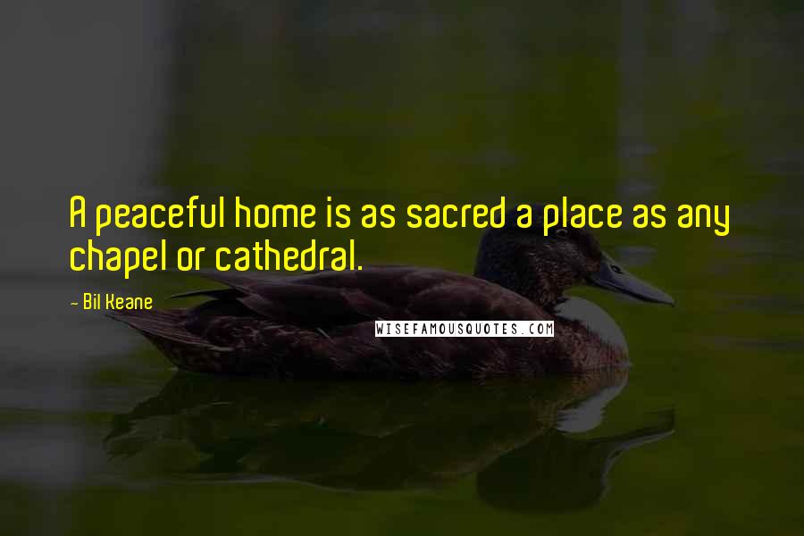 Bil Keane Quotes: A peaceful home is as sacred a place as any chapel or cathedral.