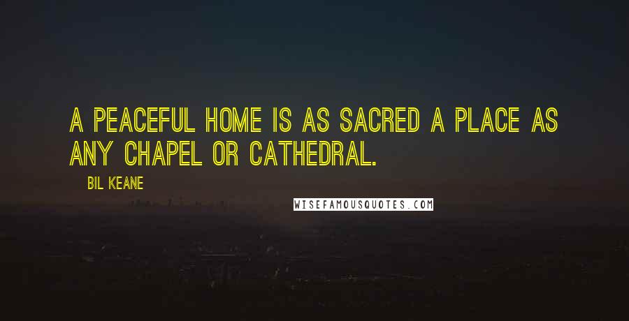 Bil Keane Quotes: A peaceful home is as sacred a place as any chapel or cathedral.