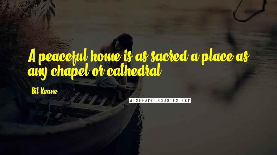 Bil Keane Quotes: A peaceful home is as sacred a place as any chapel or cathedral.
