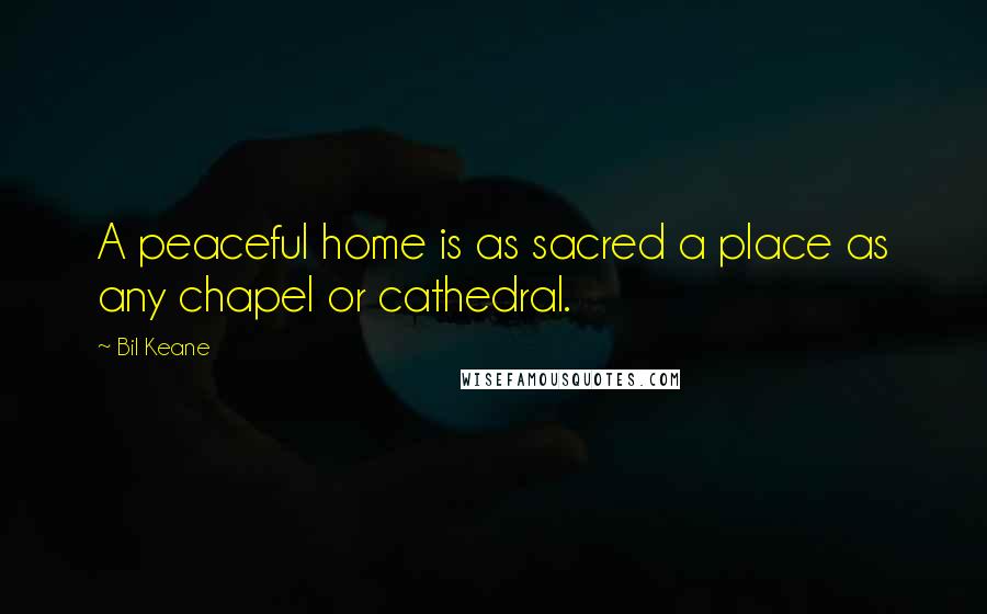Bil Keane Quotes: A peaceful home is as sacred a place as any chapel or cathedral.