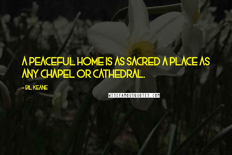 Bil Keane Quotes: A peaceful home is as sacred a place as any chapel or cathedral.