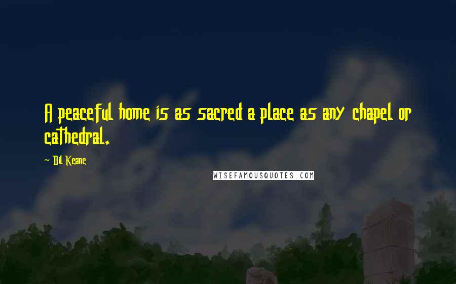 Bil Keane Quotes: A peaceful home is as sacred a place as any chapel or cathedral.
