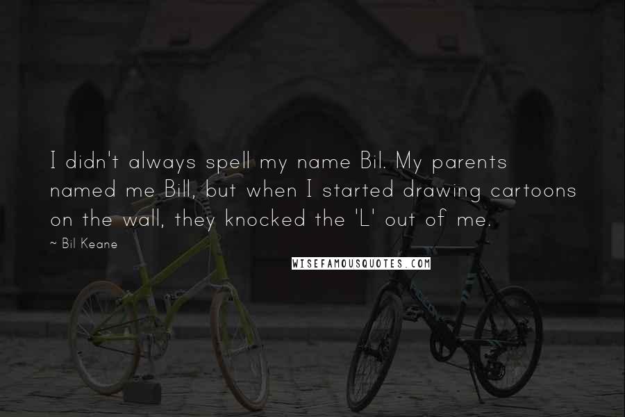 Bil Keane Quotes: I didn't always spell my name Bil. My parents named me Bill, but when I started drawing cartoons on the wall, they knocked the 'L' out of me.