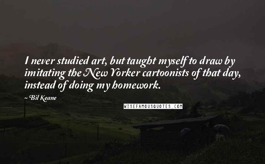 Bil Keane Quotes: I never studied art, but taught myself to draw by imitating the New Yorker cartoonists of that day, instead of doing my homework.