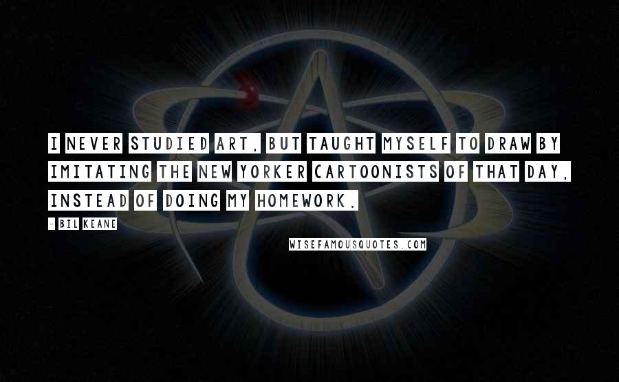 Bil Keane Quotes: I never studied art, but taught myself to draw by imitating the New Yorker cartoonists of that day, instead of doing my homework.