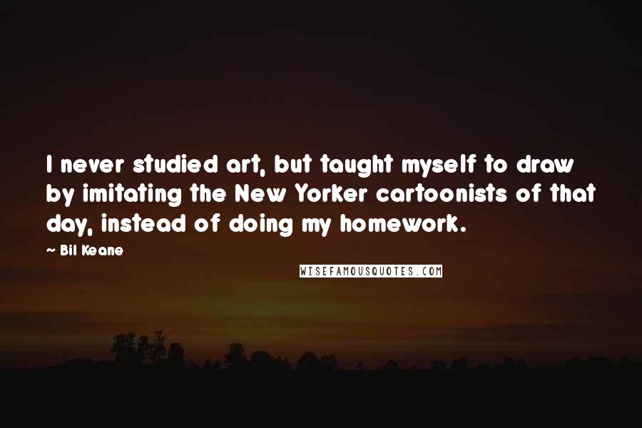 Bil Keane Quotes: I never studied art, but taught myself to draw by imitating the New Yorker cartoonists of that day, instead of doing my homework.