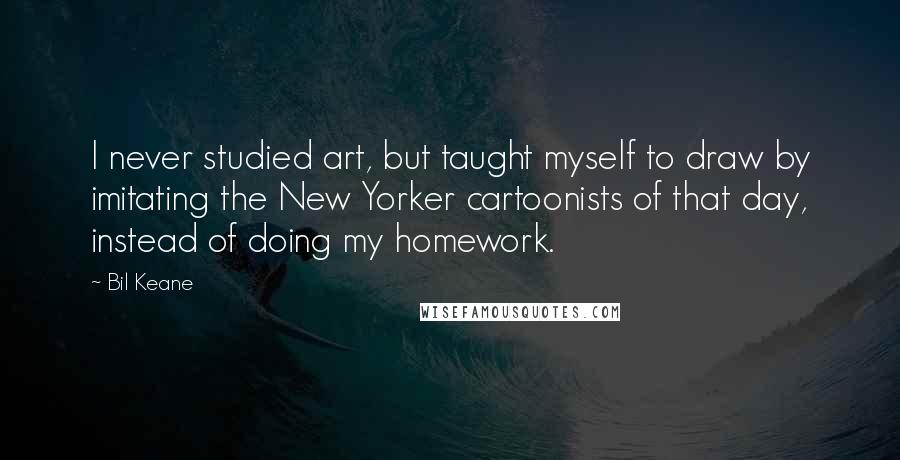 Bil Keane Quotes: I never studied art, but taught myself to draw by imitating the New Yorker cartoonists of that day, instead of doing my homework.