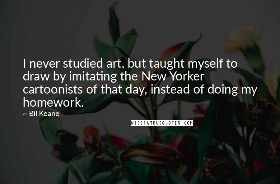 Bil Keane Quotes: I never studied art, but taught myself to draw by imitating the New Yorker cartoonists of that day, instead of doing my homework.