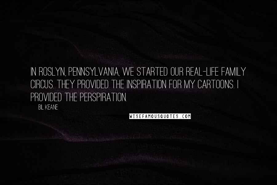 Bil Keane Quotes: In Roslyn, Pennsylvania, we started our real-life family circus. They provided the inspiration for my cartoons. I provided the perspiration.