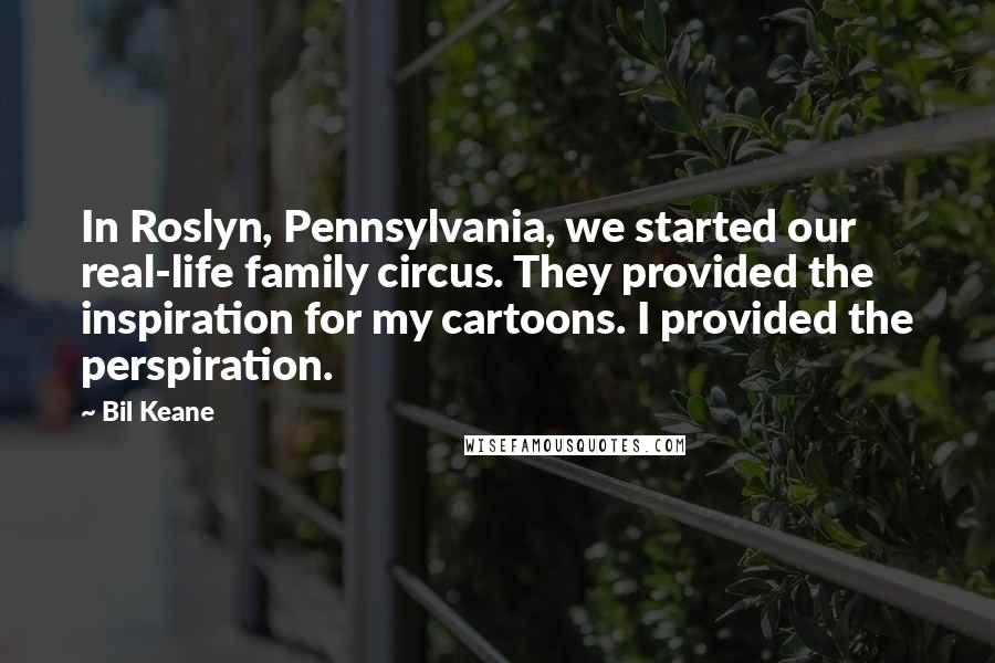 Bil Keane Quotes: In Roslyn, Pennsylvania, we started our real-life family circus. They provided the inspiration for my cartoons. I provided the perspiration.