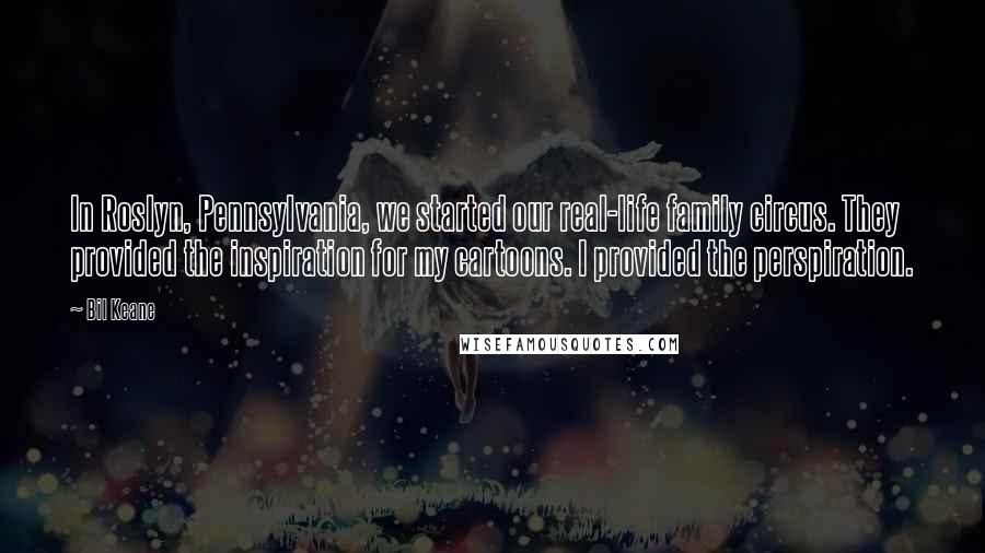 Bil Keane Quotes: In Roslyn, Pennsylvania, we started our real-life family circus. They provided the inspiration for my cartoons. I provided the perspiration.