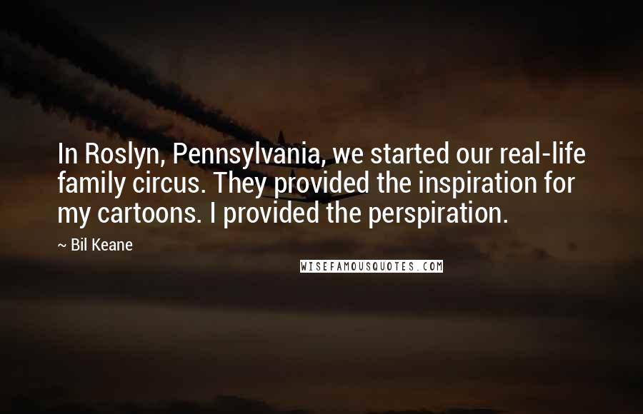 Bil Keane Quotes: In Roslyn, Pennsylvania, we started our real-life family circus. They provided the inspiration for my cartoons. I provided the perspiration.