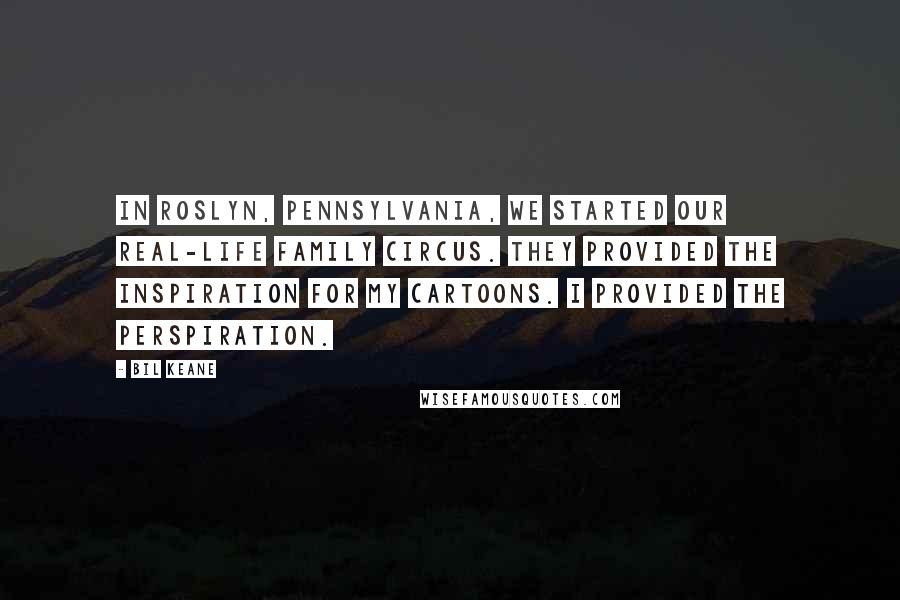 Bil Keane Quotes: In Roslyn, Pennsylvania, we started our real-life family circus. They provided the inspiration for my cartoons. I provided the perspiration.
