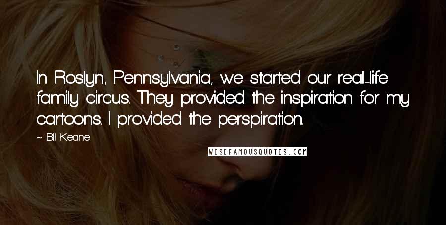 Bil Keane Quotes: In Roslyn, Pennsylvania, we started our real-life family circus. They provided the inspiration for my cartoons. I provided the perspiration.