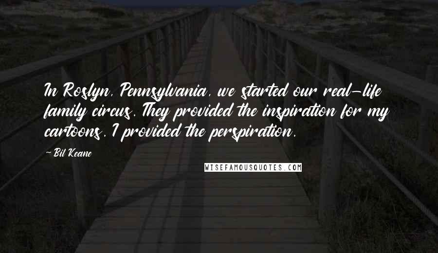Bil Keane Quotes: In Roslyn, Pennsylvania, we started our real-life family circus. They provided the inspiration for my cartoons. I provided the perspiration.