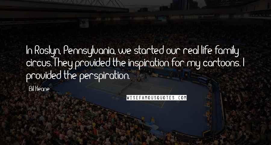 Bil Keane Quotes: In Roslyn, Pennsylvania, we started our real-life family circus. They provided the inspiration for my cartoons. I provided the perspiration.