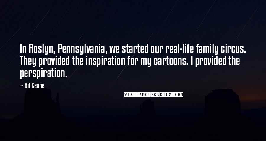 Bil Keane Quotes: In Roslyn, Pennsylvania, we started our real-life family circus. They provided the inspiration for my cartoons. I provided the perspiration.