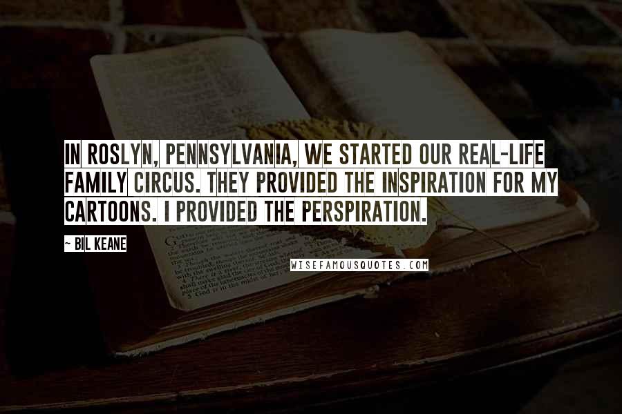 Bil Keane Quotes: In Roslyn, Pennsylvania, we started our real-life family circus. They provided the inspiration for my cartoons. I provided the perspiration.