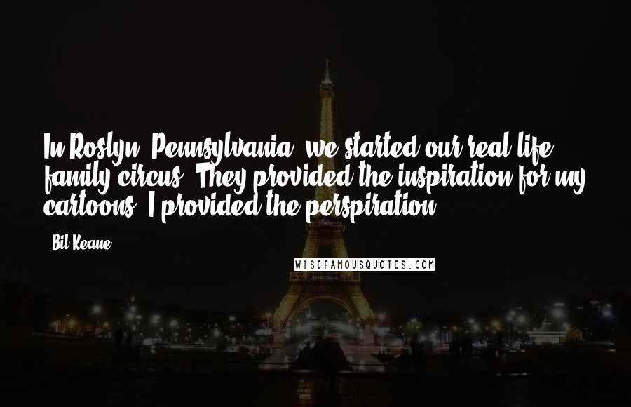 Bil Keane Quotes: In Roslyn, Pennsylvania, we started our real-life family circus. They provided the inspiration for my cartoons. I provided the perspiration.