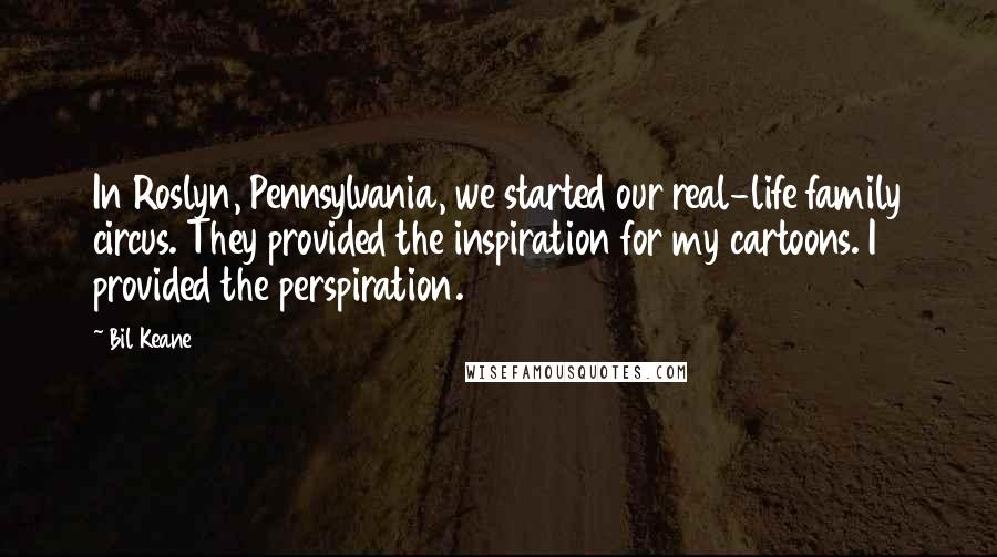 Bil Keane Quotes: In Roslyn, Pennsylvania, we started our real-life family circus. They provided the inspiration for my cartoons. I provided the perspiration.