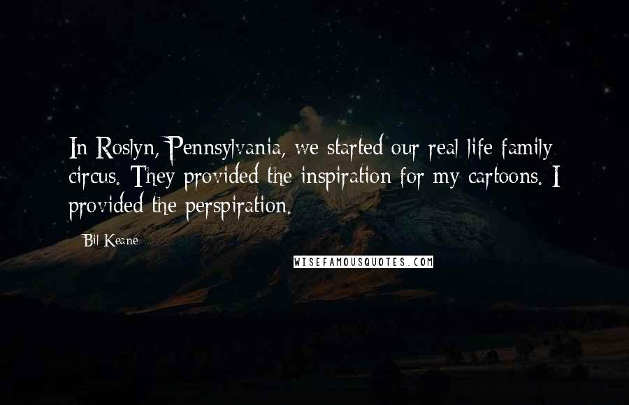 Bil Keane Quotes: In Roslyn, Pennsylvania, we started our real-life family circus. They provided the inspiration for my cartoons. I provided the perspiration.