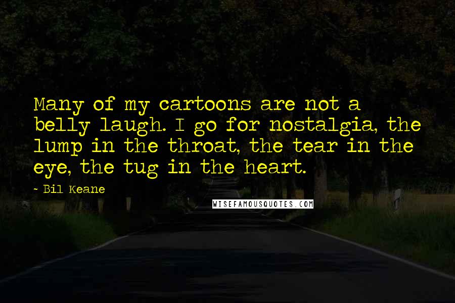 Bil Keane Quotes: Many of my cartoons are not a belly laugh. I go for nostalgia, the lump in the throat, the tear in the eye, the tug in the heart.