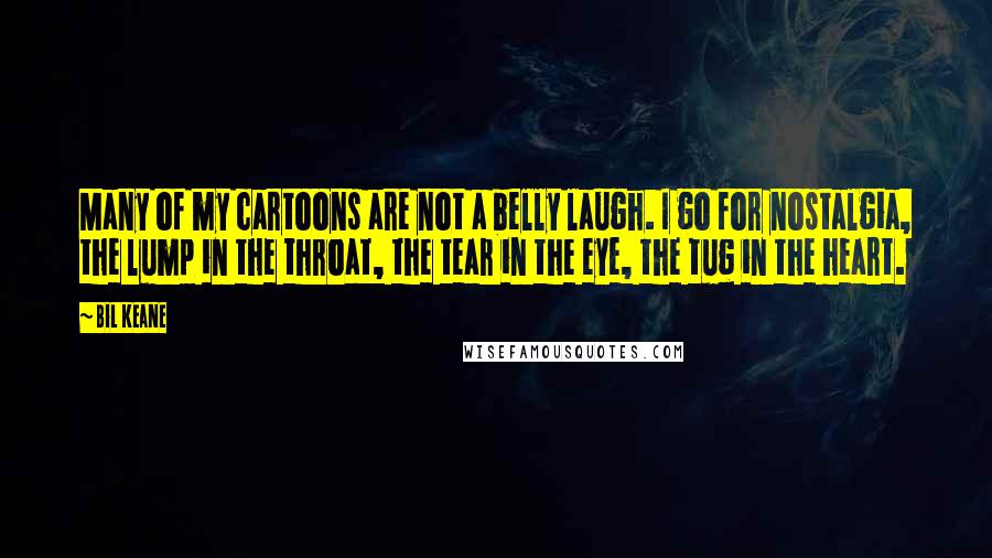 Bil Keane Quotes: Many of my cartoons are not a belly laugh. I go for nostalgia, the lump in the throat, the tear in the eye, the tug in the heart.