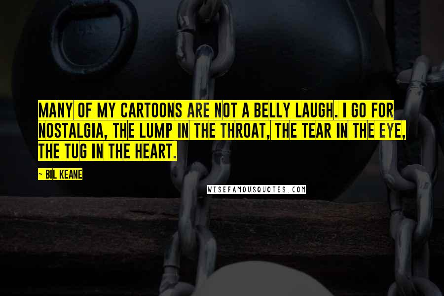 Bil Keane Quotes: Many of my cartoons are not a belly laugh. I go for nostalgia, the lump in the throat, the tear in the eye, the tug in the heart.