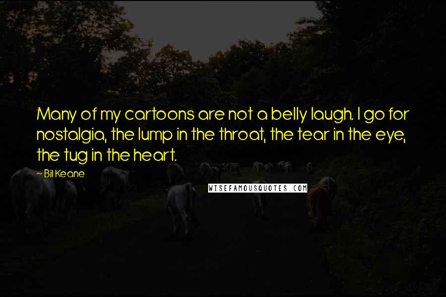 Bil Keane Quotes: Many of my cartoons are not a belly laugh. I go for nostalgia, the lump in the throat, the tear in the eye, the tug in the heart.