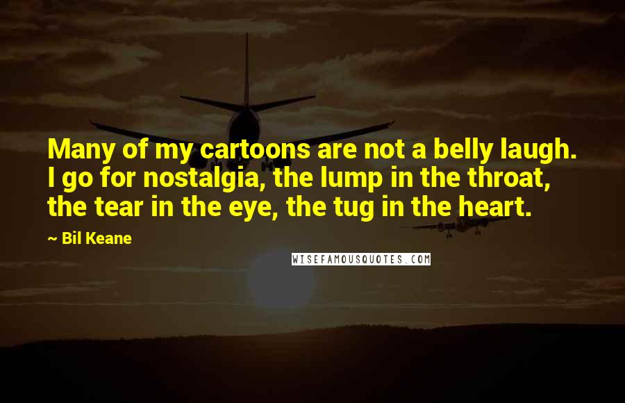 Bil Keane Quotes: Many of my cartoons are not a belly laugh. I go for nostalgia, the lump in the throat, the tear in the eye, the tug in the heart.