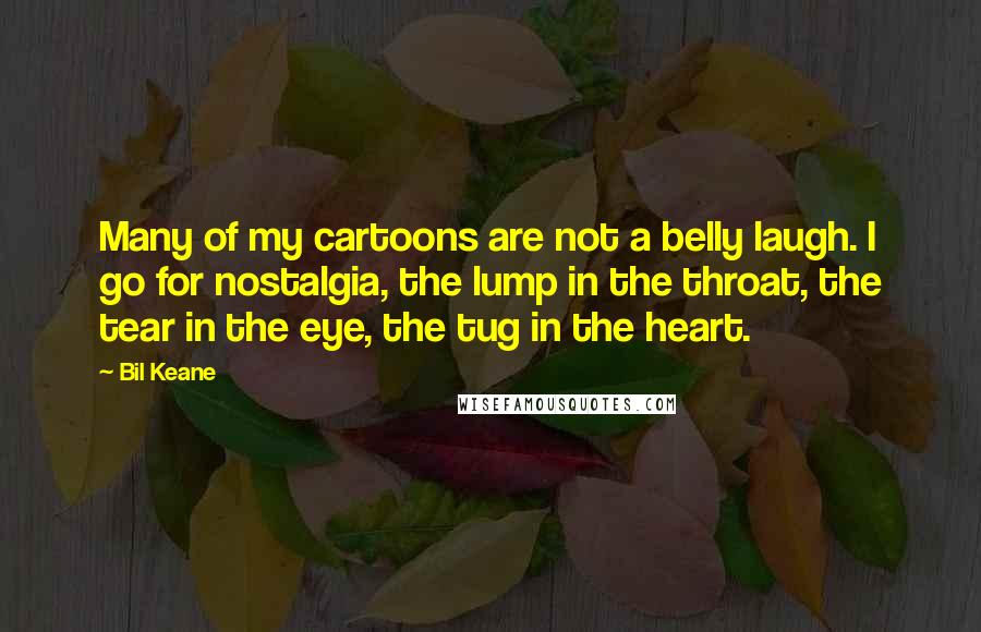 Bil Keane Quotes: Many of my cartoons are not a belly laugh. I go for nostalgia, the lump in the throat, the tear in the eye, the tug in the heart.