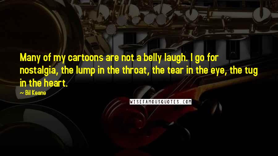Bil Keane Quotes: Many of my cartoons are not a belly laugh. I go for nostalgia, the lump in the throat, the tear in the eye, the tug in the heart.