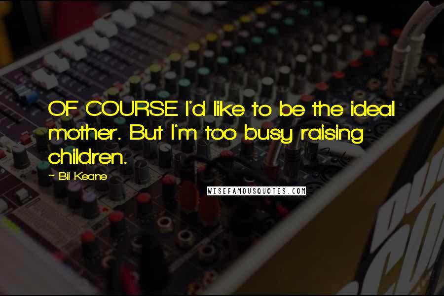 Bil Keane Quotes: OF COURSE I'd like to be the ideal mother. But I'm too busy raising children.