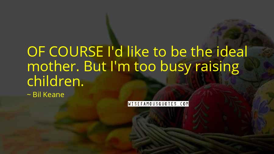 Bil Keane Quotes: OF COURSE I'd like to be the ideal mother. But I'm too busy raising children.