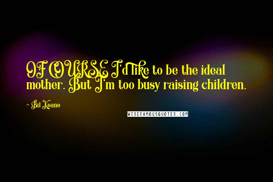 Bil Keane Quotes: OF COURSE I'd like to be the ideal mother. But I'm too busy raising children.