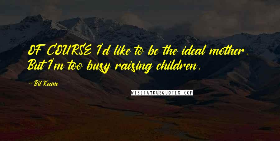 Bil Keane Quotes: OF COURSE I'd like to be the ideal mother. But I'm too busy raising children.