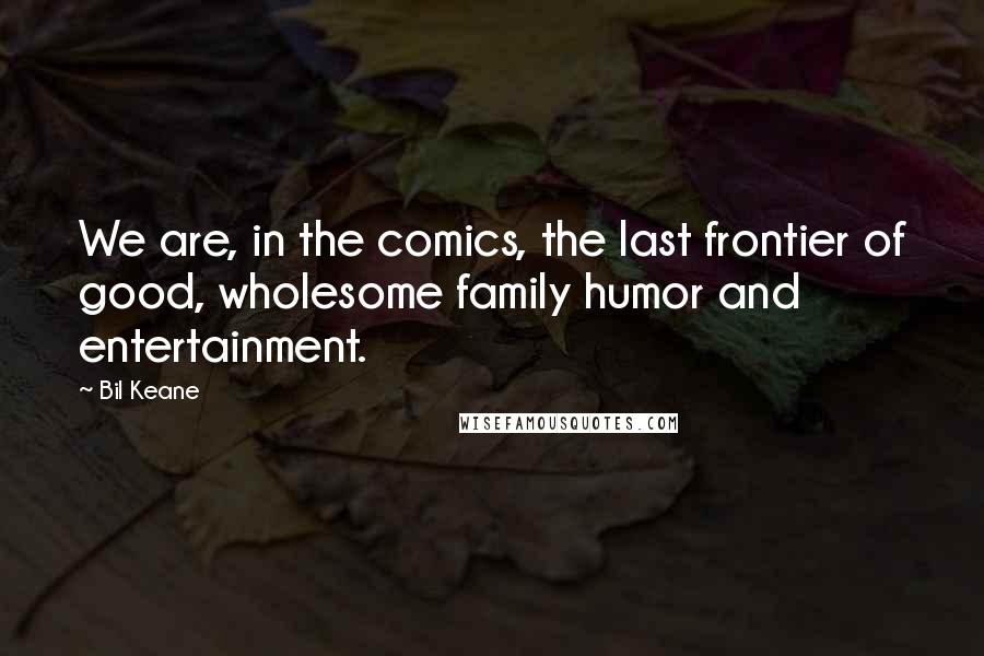 Bil Keane Quotes: We are, in the comics, the last frontier of good, wholesome family humor and entertainment.