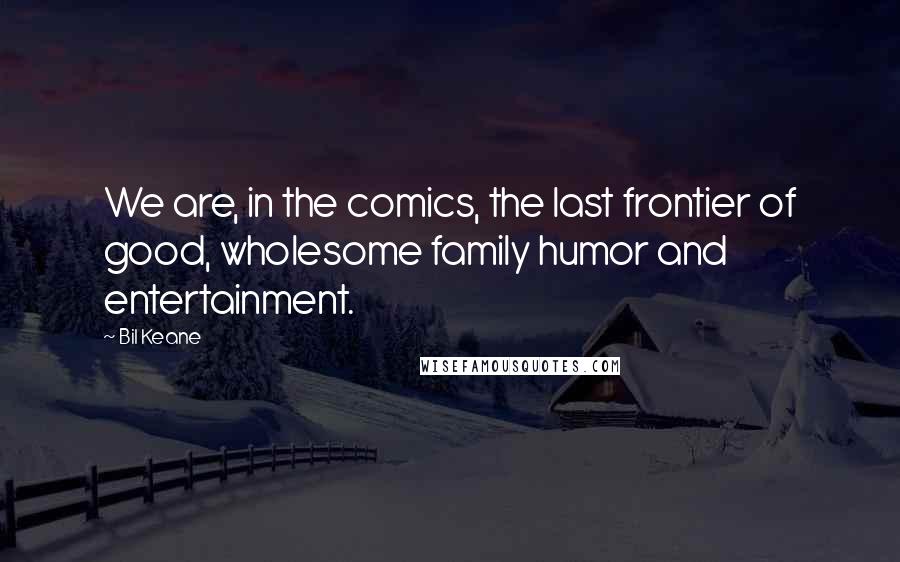 Bil Keane Quotes: We are, in the comics, the last frontier of good, wholesome family humor and entertainment.