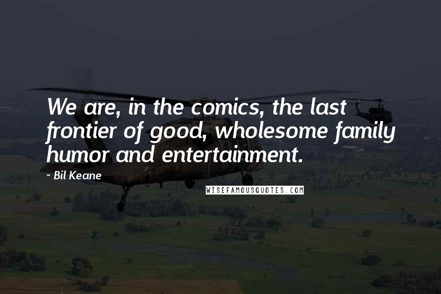 Bil Keane Quotes: We are, in the comics, the last frontier of good, wholesome family humor and entertainment.