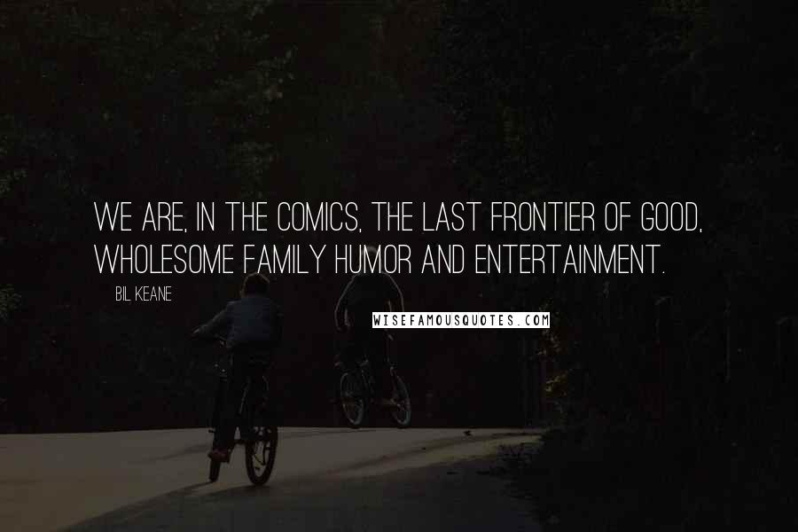 Bil Keane Quotes: We are, in the comics, the last frontier of good, wholesome family humor and entertainment.
