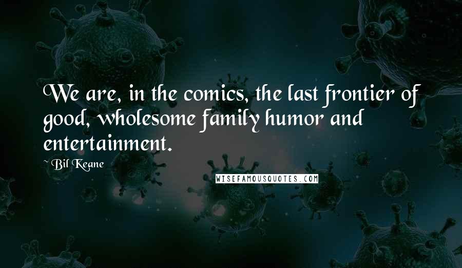 Bil Keane Quotes: We are, in the comics, the last frontier of good, wholesome family humor and entertainment.