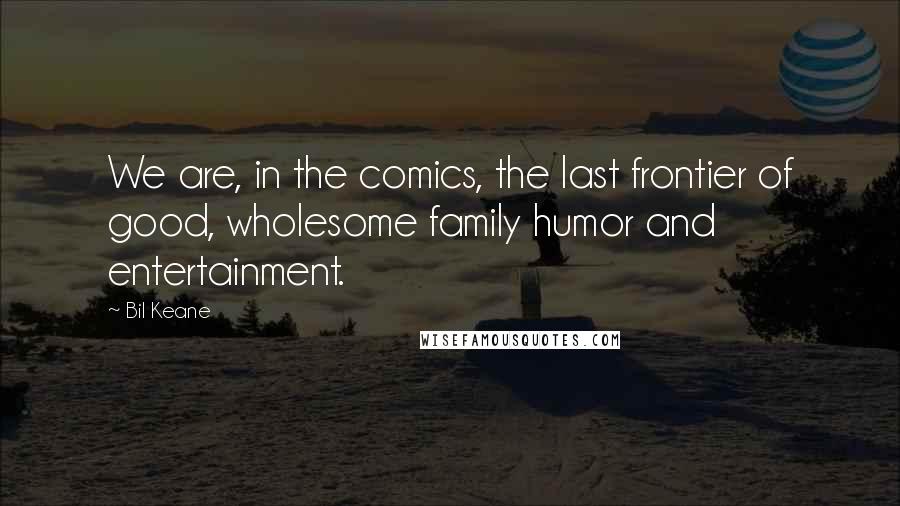 Bil Keane Quotes: We are, in the comics, the last frontier of good, wholesome family humor and entertainment.