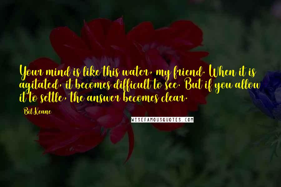 Bil Keane Quotes: Your mind is like this water, my friend. When it is agitated, it becomes difficult to see. But if you allow it to settle, the answer becomes clear.