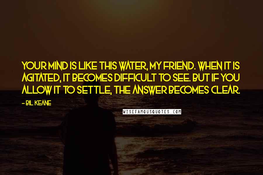 Bil Keane Quotes: Your mind is like this water, my friend. When it is agitated, it becomes difficult to see. But if you allow it to settle, the answer becomes clear.