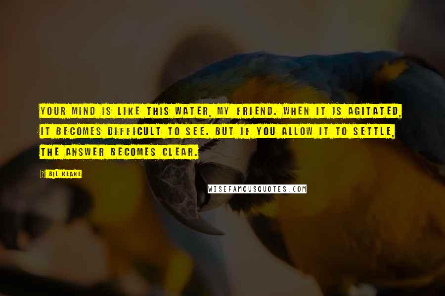 Bil Keane Quotes: Your mind is like this water, my friend. When it is agitated, it becomes difficult to see. But if you allow it to settle, the answer becomes clear.