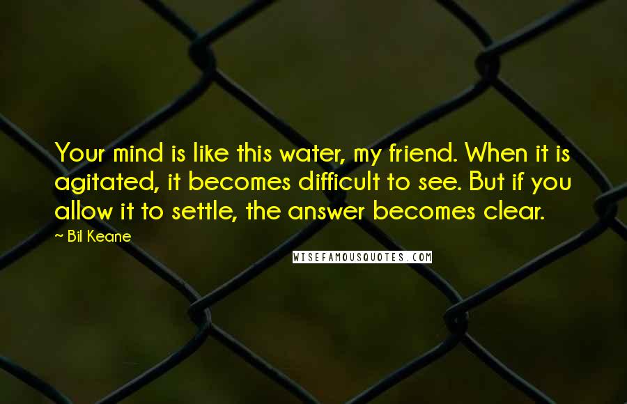 Bil Keane Quotes: Your mind is like this water, my friend. When it is agitated, it becomes difficult to see. But if you allow it to settle, the answer becomes clear.